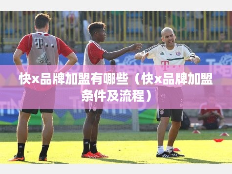 快x品牌加盟有哪些（快x品牌加盟条件及流程）