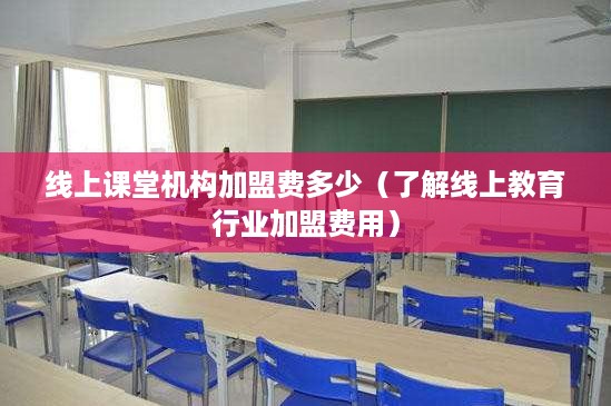 线上课堂机构加盟费多少（了解线上教育行业加盟费用）