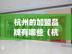 杭州的加盟品牌有哪些（杭州值得加盟的热门品牌推荐）