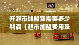 开超市加盟费需要多少利润（超市加盟费用及盈利分析）