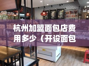 杭州加盟面包店费用多少（开设面包店需知事项）