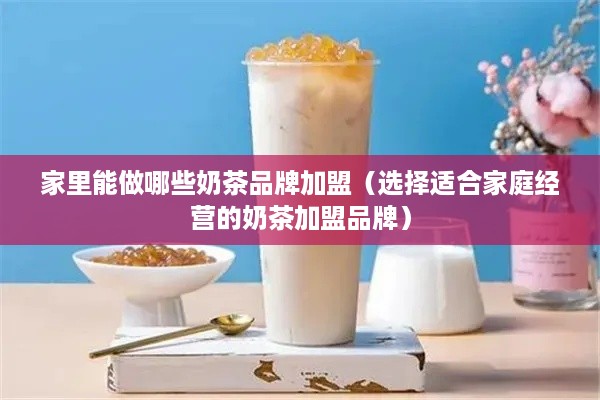 家里能做哪些奶茶品牌加盟（选择适合家庭经营的奶茶加盟品牌）