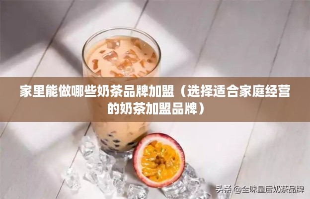 家里能做哪些奶茶品牌加盟（选择适合家庭经营的奶茶加盟品牌）