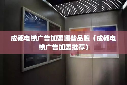 成都电梯广告加盟哪些品牌（成都电梯广告加盟推荐）