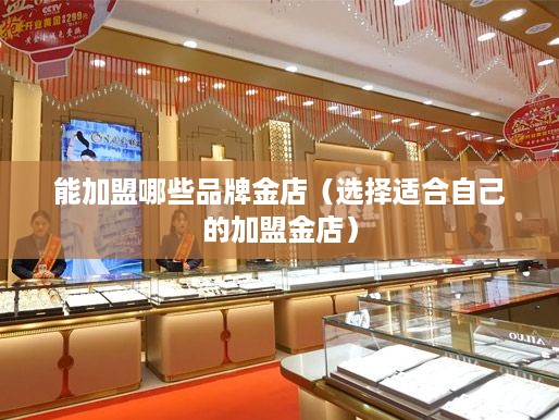 能加盟哪些品牌金店（选择适合自己的加盟金店）