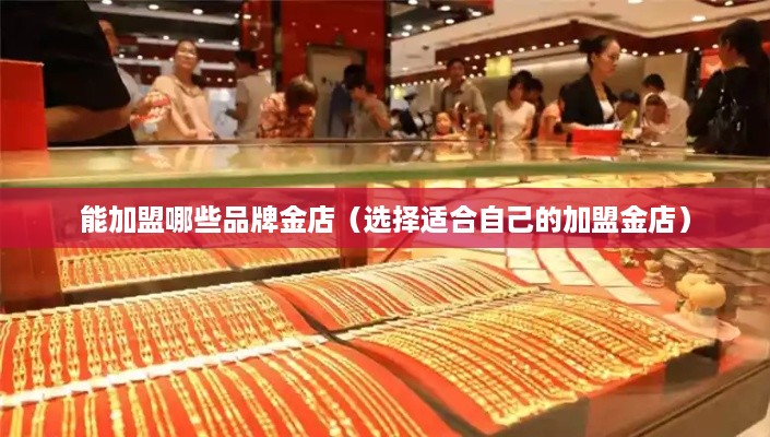 能加盟哪些品牌金店（选择适合自己的加盟金店）