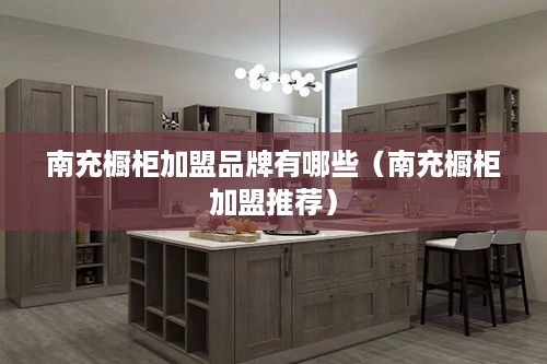 南充橱柜加盟品牌有哪些（南充橱柜加盟推荐）