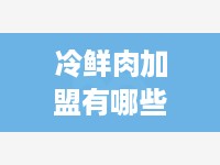 冷鲜肉加盟有哪些品牌（了解冷鲜肉行业知名加盟品牌）