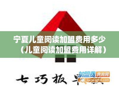 宁夏儿童阅读加盟费用多少（儿童阅读加盟费用详解）