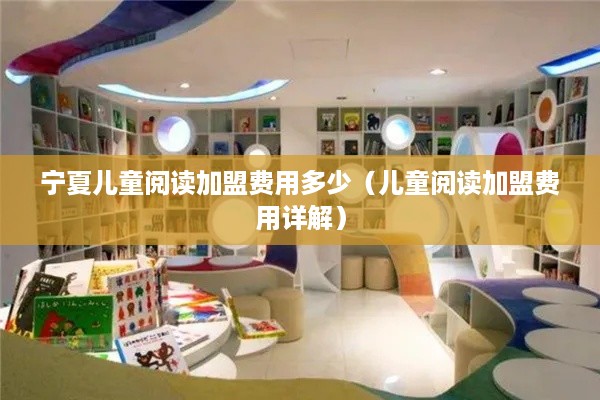 宁夏儿童阅读加盟费用多少（儿童阅读加盟费用详解）
