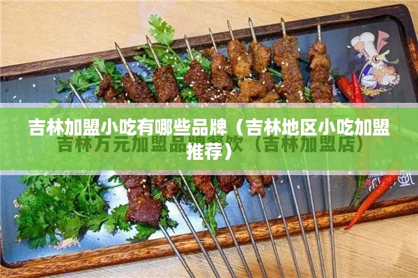 吉林加盟小吃有哪些品牌（吉林地区小吃加盟推荐）