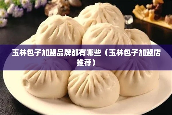 玉林包子加盟品牌都有哪些（玉林包子加盟店推荐）