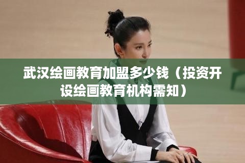 武汉绘画教育加盟多少钱（投资开设绘画教育机构需知）
