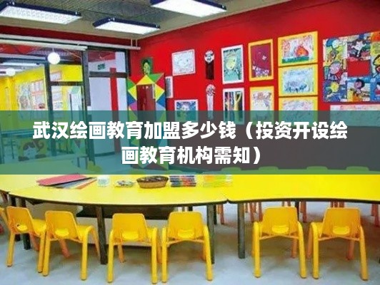 武汉绘画教育加盟多少钱（投资开设绘画教育机构需知）