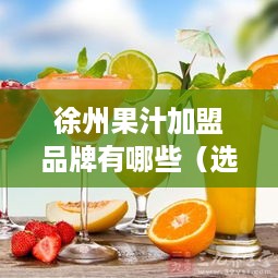 徐州果汁加盟品牌有哪些（选择徐州果汁加盟品牌指南）