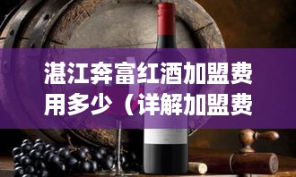 湛江奔富红酒加盟费用多少（详解加盟费用及流程）