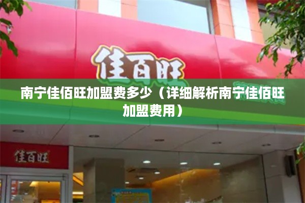 南宁佳佰旺加盟费多少（详细解析南宁佳佰旺加盟费用）