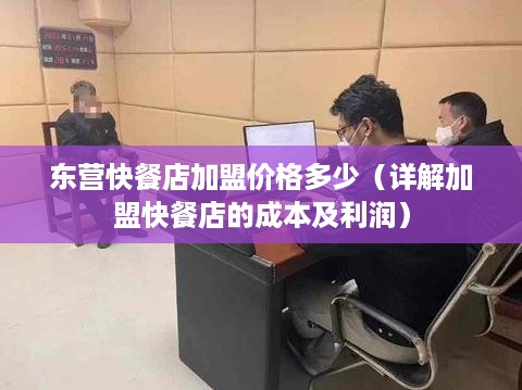 东营快餐店加盟价格多少（详解加盟快餐店的成本及利润）
