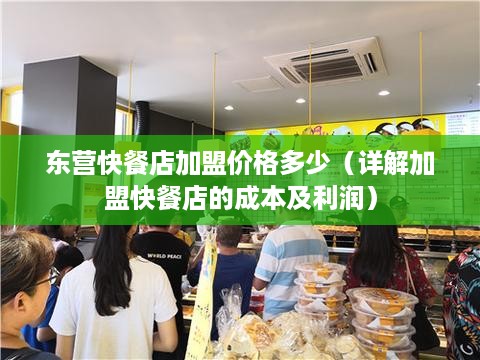 东营快餐店加盟价格多少（详解加盟快餐店的成本及利润）