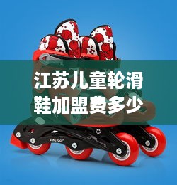 江苏儿童轮滑鞋加盟费多少（详解加盟流程和费用）
