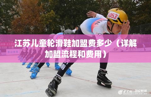江苏儿童轮滑鞋加盟费多少（详解加盟流程和费用）