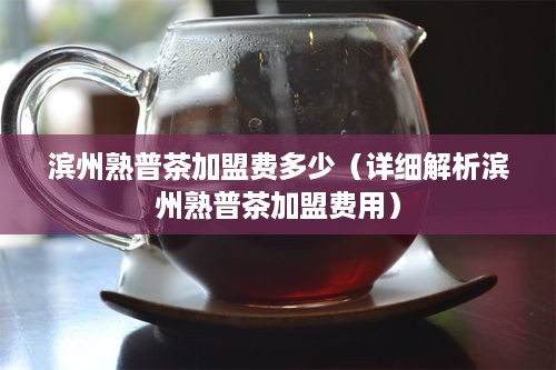 滨州熟普茶加盟费多少（详细解析滨州熟普茶加盟费用）