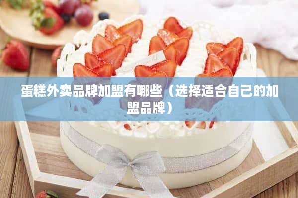 蛋糕外卖品牌加盟有哪些（选择适合自己的加盟品牌）