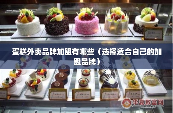 蛋糕外卖品牌加盟有哪些（选择适合自己的加盟品牌）