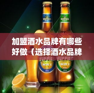 加盟酒水品牌有哪些好做（选择酒水品牌加盟的技巧）