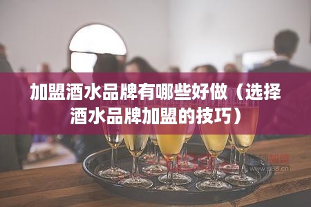 加盟酒水品牌有哪些好做（选择酒水品牌加盟的技巧）