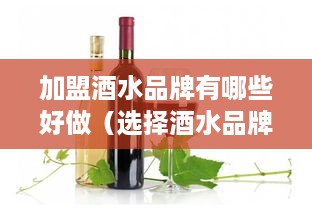 加盟酒水品牌有哪些好做（选择酒水品牌加盟的技巧）