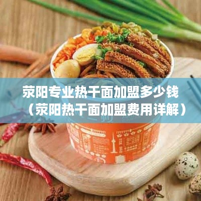 荥阳专业热干面加盟多少钱（荥阳热干面加盟费用详解）