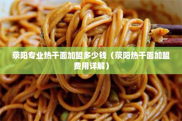 荥阳专业热干面加盟多少钱（荥阳热干面加盟费用详解）