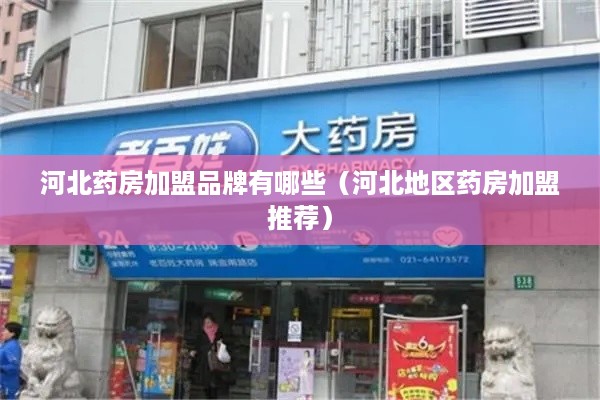 河北药房加盟品牌有哪些（河北地区药房加盟推荐）