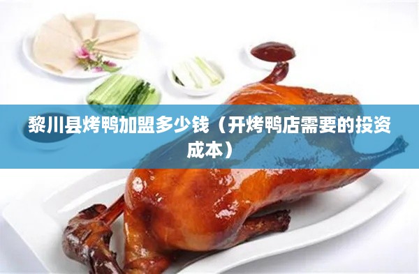 黎川县烤鸭加盟多少钱（开烤鸭店需要的投资成本）