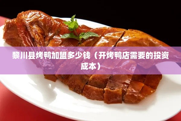 黎川县烤鸭加盟多少钱（开烤鸭店需要的投资成本）