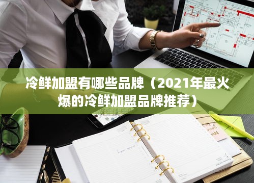 冷鲜加盟有哪些品牌（2021年最火爆的冷鲜加盟品牌推荐）