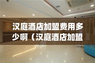 汉庭酒店加盟费用多少啊（汉庭酒店加盟条件及费用解析）