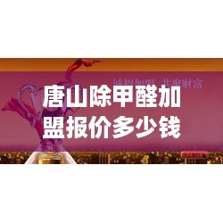 唐山除甲醛加盟报价多少钱（甲醛治理加盟费用解析）