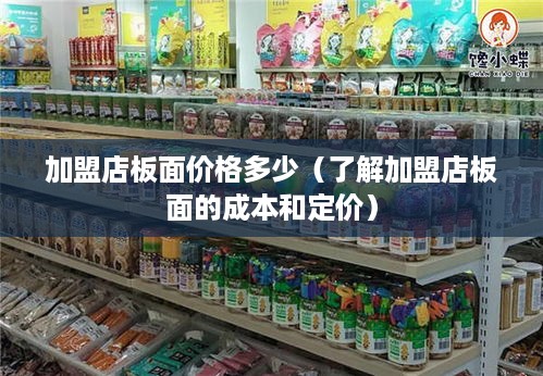 加盟店板面价格多少（了解加盟店板面的成本和定价）