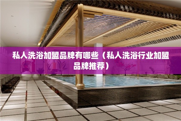 私人洗浴加盟品牌有哪些（私人洗浴行业加盟品牌推荐）