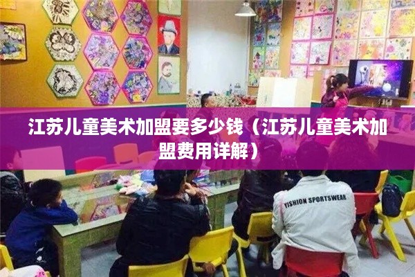 江苏儿童美术加盟要多少钱（江苏儿童美术加盟费用详解）