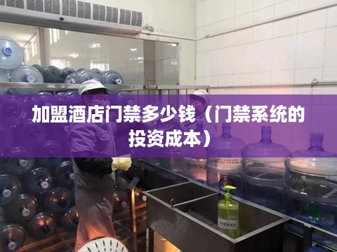 加盟酒店门禁多少钱（门禁系统的投资成本）