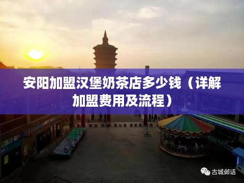安阳加盟汉堡奶茶店多少钱（详解加盟费用及流程）