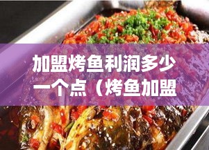 加盟烤鱼利润多少一个点（烤鱼加盟店盈利分析）