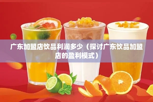 广东加盟店饮品利润多少（探讨广东饮品加盟店的盈利模式）