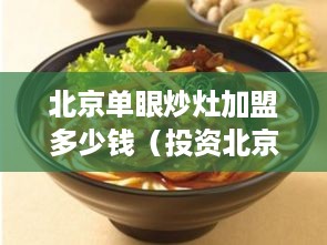 北京单眼炒灶加盟多少钱（投资北京单眼炒灶加盟店需要多少资金）