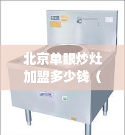 北京单眼炒灶加盟多少钱（投资北京单眼炒灶加盟店需要多少资金）