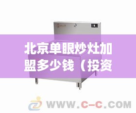 北京单眼炒灶加盟多少钱（投资北京单眼炒灶加盟店需要多少资金）