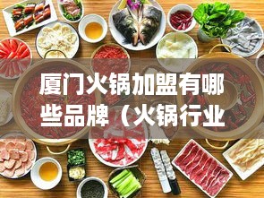厦门火锅加盟有哪些品牌（火锅行业加盟品牌推荐）
